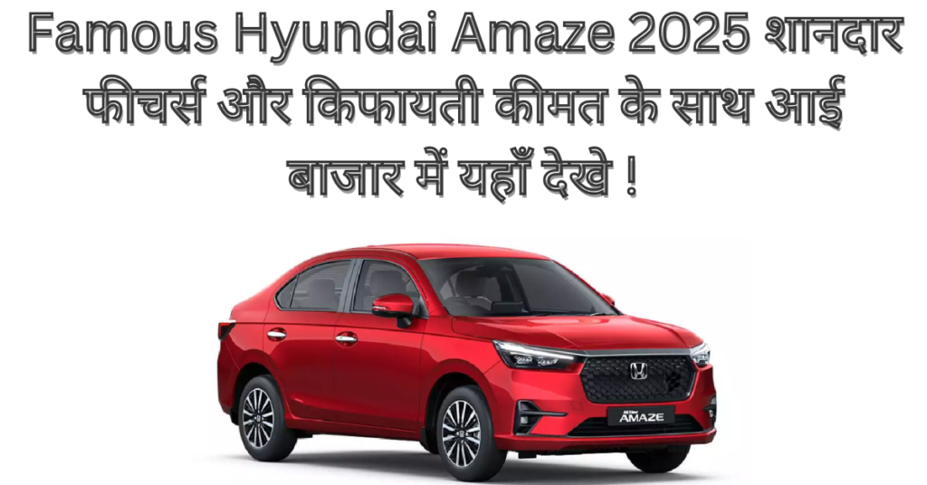 Famous Hyundai Amaze 2025 शानदार फीचर्स और किफायती कीमत के साथ आई बाजार में यहाँ देखे !